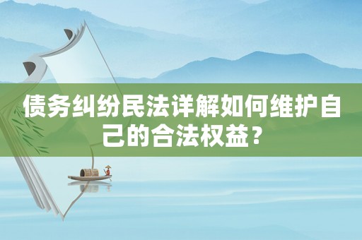 債務糾紛民法詳解如何維護自己的合法權益？