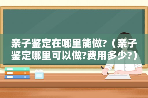 親子鑒定在哪里能做?（親子鑒定哪里可以做?費用多少?）