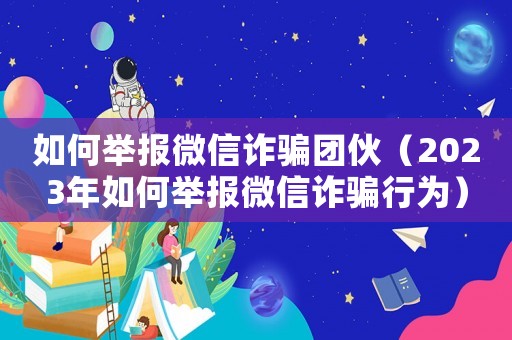 如何舉報微信詐騙團伙（2023年如何舉報微信詐騙行為）
