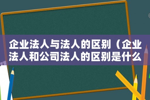 企業法人與法人的區別（企業法人和公司法人的區別是什么意思）