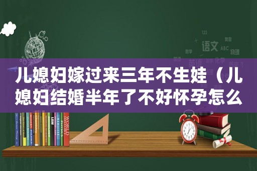 兒媳婦嫁過來三年不生娃（兒媳婦結婚半年了不好懷孕怎么辦?）
