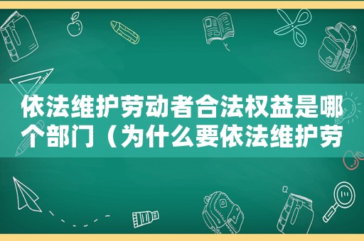 依法維護(hù)勞動(dòng)者合法權(quán)益是哪個(gè)部門（為什么要依法維護(hù)勞動(dòng)者合法權(quán)益）