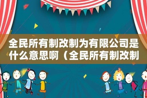 全民所有制改制為有限公司是什么意思啊（全民所有制改制為有限公司是什么意思）