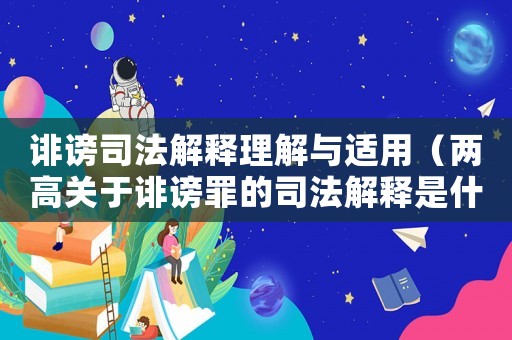 誹謗司法解釋理解與適用（兩高關于誹謗罪的司法解釋是什么）