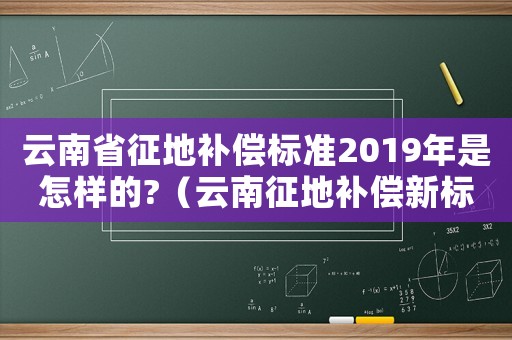 云南省征地補償標準2019年是怎樣的?（云南征地補償新標準2023最新）
