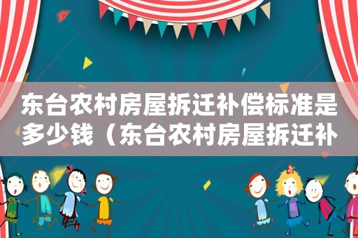東臺農村房屋拆遷補償標準是多少錢（東臺農村房屋拆遷補償標準是多少）
