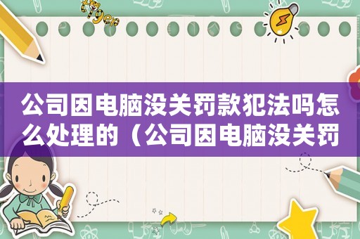 公司因電腦沒關罰款犯法嗎怎么處理的（公司因電腦沒關罰款犯法嗎怎么處理）