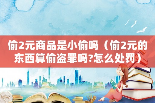 偷2元商品是小偷嗎（偷2元的東西算偷盜罪嗎?怎么處罰）
