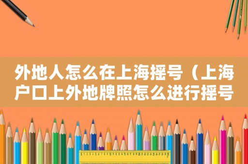 外地人怎么在上海搖號(hào)（上海戶口上外地牌照怎么進(jìn)行搖號(hào)申請(qǐng)）
