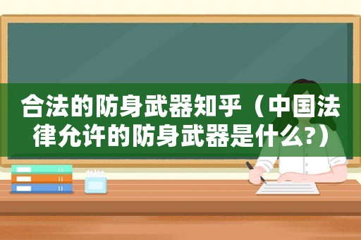 合法的防身武器知乎（中國法律允許的防身武器是什么?）