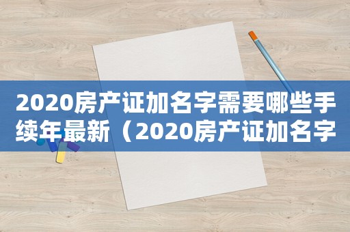 2020房產證加名字需要哪些手續年最新（2020房產證加名字需要哪些手續）