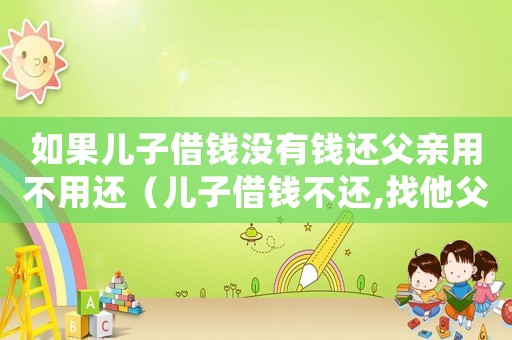 如果兒子借錢沒有錢還父親用不用還（兒子借錢不還,找他父母,也耍無賴）