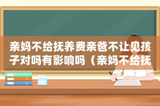 親媽不給撫養(yǎng)費(fèi)親爸不讓見(jiàn)孩子對(duì)嗎有影響嗎（親媽不給撫養(yǎng)費(fèi)親爸不讓見(jiàn)孩子對(duì)嗎）