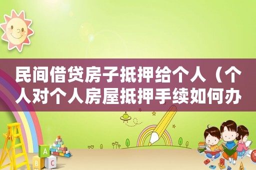 民間借貸房子抵押給個人（個人對個人房屋抵押手續如何辦理）