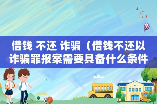 借錢 不還 詐騙（借錢不還以詐騙罪報案需要具備什么條件）