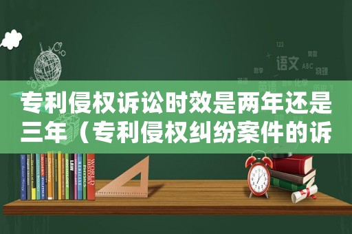 專利侵權訴訟時效是兩年還是三年（專利侵權糾紛案件的訴訟時效是幾年）