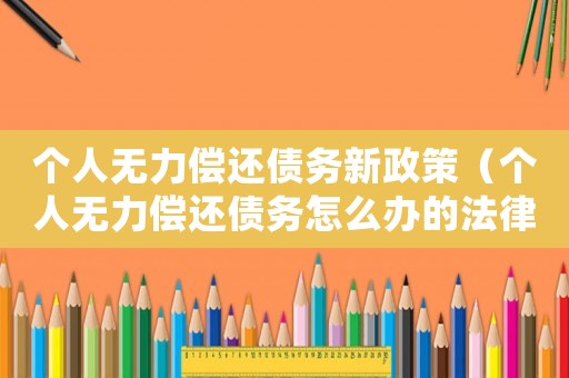 個人無力償還債務新政策（個人無力償還債務怎么辦的法律依據）