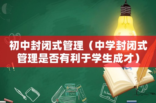 初中封閉式管理（中學(xué)封閉式管理是否有利于學(xué)生成才）