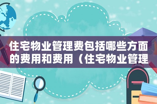 住宅物業管理費包括哪些方面的費用和費用（住宅物業管理費包括哪些方面的費用）