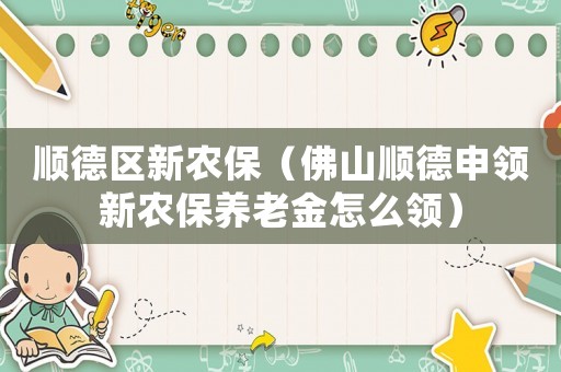 順德區(qū)新農(nóng)保（佛山順德申領(lǐng)新農(nóng)保養(yǎng)老金怎么領(lǐng)）
