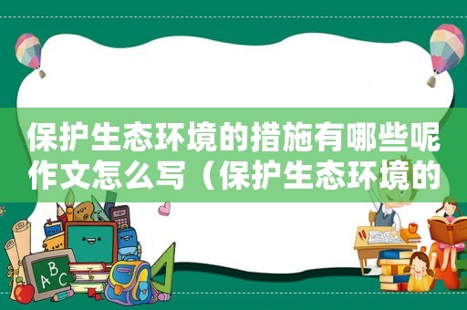保護(hù)生態(tài)環(huán)境的措施有哪些呢作文怎么寫(xiě)（保護(hù)生態(tài)環(huán)境的措施有哪些呢作文）