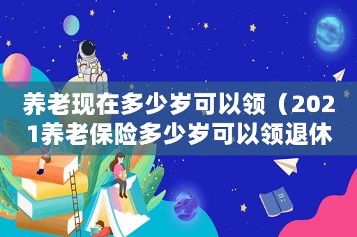 養老現在多少歲可以領（2021養老保險多少歲可以領退休金）