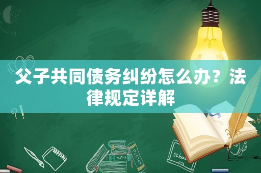 父子共同債務糾紛怎么辦？法律規定詳解