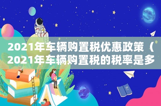 2021年車輛購置稅優惠政策（2021年車輛購置稅的稅率是多少）