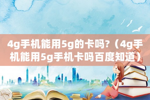 4g手機能用5g的卡嗎?（4g手機能用5g手機卡嗎百度知道）