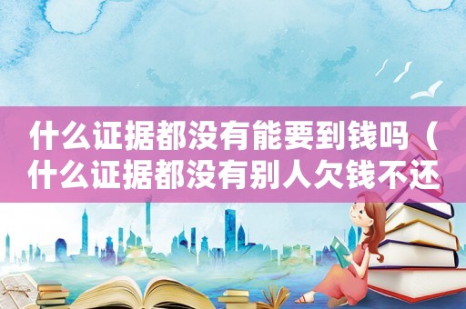 什么證據都沒有能要到錢嗎（什么證據都沒有別人欠錢不還怎么辦呀）