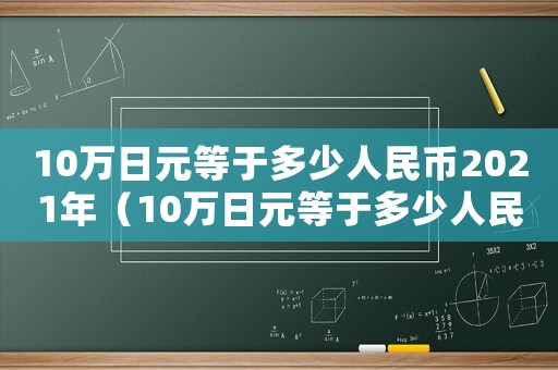 10萬日元等于多少人民幣2021年（10萬日元等于多少人民幣2021）