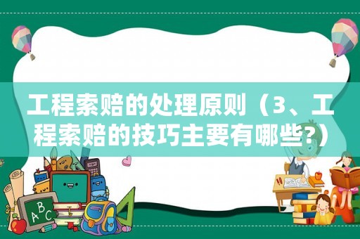 工程索賠的處理原則（3、工程索賠的技巧主要有哪些?）