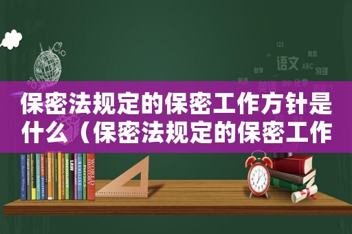 保密法規(guī)定的保密工作方針是什么（保密法規(guī)定的保密工作方針是什么）