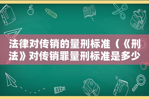 法律對傳銷的量刑標準（《刑法》對傳銷罪量刑標準是多少呢）