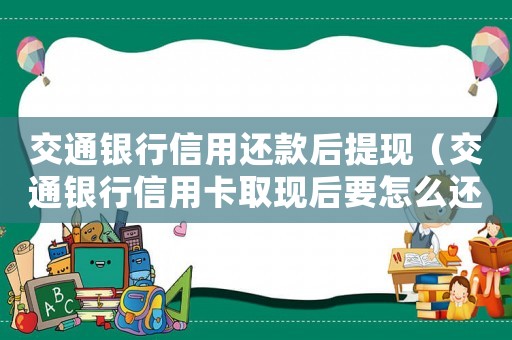 交通銀行信用還款后提現(xiàn)（交通銀行信用卡取現(xiàn)后要怎么還款）