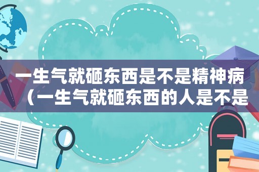 一生氣就砸東西是不是精神病（一生氣就砸東西的人是不是有暴力傾向）