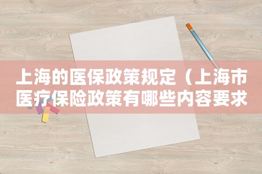 上海的醫(yī)保政策規(guī)定（上海市醫(yī)療保險(xiǎn)政策有哪些內(nèi)容要求）