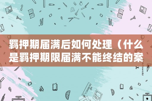 羈押期屆滿后如何處理（什么是羈押期限屆滿不能終結的案件）