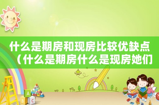 什么是期房和現房比較優缺點（什么是期房什么是現房她們有什么區別）