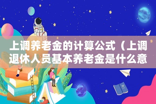 上調(diào)養(yǎng)老金的計算公式（上調(diào)退休人員基本養(yǎng)老金是什么意思呀）