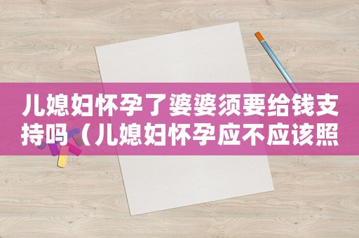 兒媳婦懷孕了婆婆須要給錢支持嗎（兒媳婦懷孕應(yīng)不應(yīng)該照顧生病婆婆）