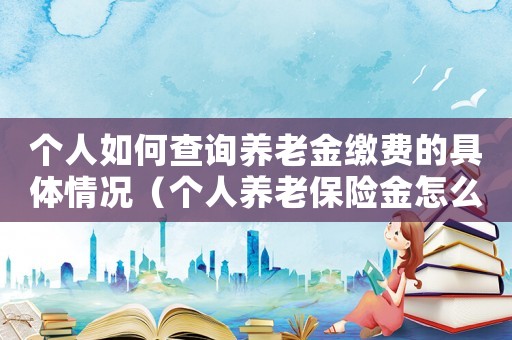 個人如何查詢養老金繳費的具體情況（個人養老保險金怎么查詢繳費明細）