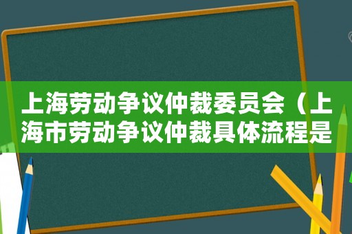 上海勞動(dòng)爭(zhēng)議仲裁委員會(huì)（上海市勞動(dòng)爭(zhēng)議仲裁具體流程是什么呢）