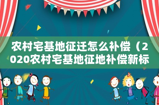 農(nóng)村宅基地征遷怎么補(bǔ)償（2020農(nóng)村宅基地征地補(bǔ)償新標(biāo)準(zhǔn)）
