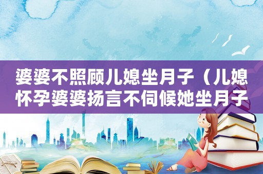 婆婆不照顧兒媳坐月子（兒媳懷孕婆婆揚言不伺候她坐月子）