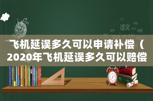 飛機(jī)延誤多久可以申請(qǐng)補(bǔ)償（2020年飛機(jī)延誤多久可以賠償）