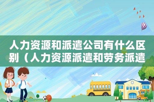 人力資源和派遣公司有什么區別（人力資源派遣和勞務派遣的區別是什么）