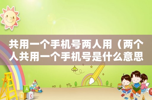 共用一個手機號兩人用（兩個人共用一個手機號是什么意思）