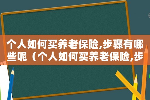 個人如何買養(yǎng)老保險,步驟有哪些呢（個人如何買養(yǎng)老保險,步驟有哪些呢）