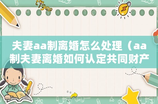 夫妻aa制離婚怎么處理（aa制夫妻離婚如何認(rèn)定共同財(cái)產(chǎn)）